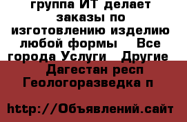 группа ИТ делает заказы по изготовлению изделию любой формы  - Все города Услуги » Другие   . Дагестан респ.,Геологоразведка п.